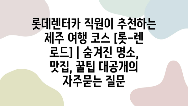 롯데렌터카 직원이 추천하는 제주 여행 코스 [롯-렌 로드] | 숨겨진 명소, 맛집, 꿀팁 대공개