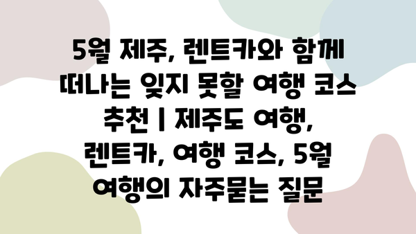 5월 제주, 렌트카와 함께 떠나는 잊지 못할 여행 코스 추천 | 제주도 여행, 렌트카, 여행 코스, 5월 여행