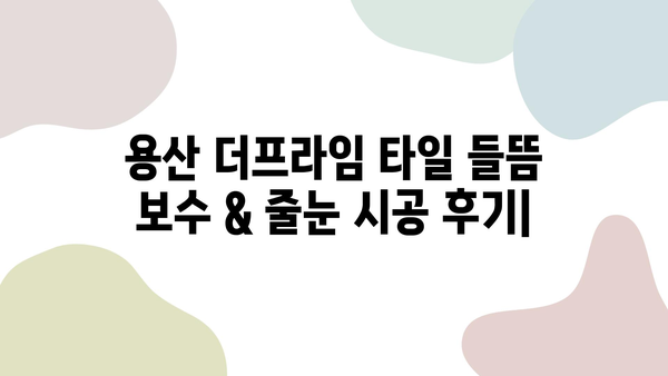 용산 더프라임 타일 들뜸 보수 & 줄눈 시공 후기| 꼼꼼한 시공 과정 공개 | 타일 들뜸, 줄눈 시공, 용산 더프라임, 보수 후기, 시공 과정