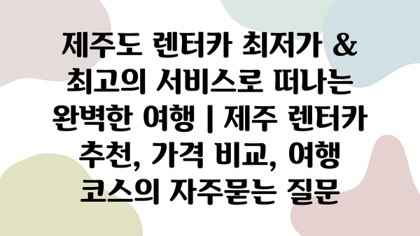 제주도 렌터카 최저가 & 최고의 서비스로 떠나는 완벽한 여행 | 제주 렌터카 추천, 가격 비교, 여행 코스