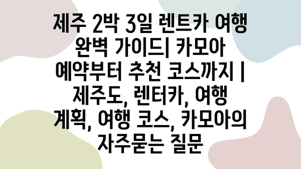 제주 2박 3일 렌트카 여행 완벽 가이드| 카모아 예약부터 추천 코스까지 | 제주도, 렌터카, 여행 계획, 여행 코스, 카모아