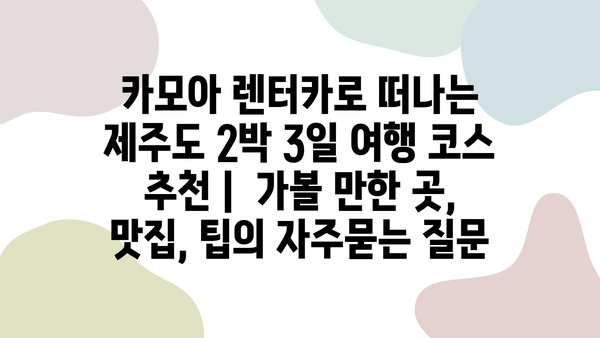 카모아 렌터카로 떠나는 제주도 2박 3일 여행 코스 추천 |  가볼 만한 곳, 맛집, 팁