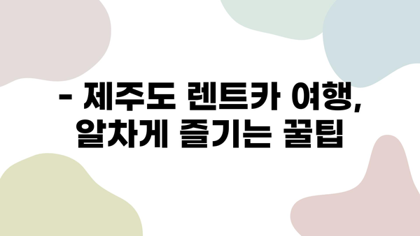 제주도 렌트카 여행, 이렇게 계획하면 완벽해! | 제주도 여행 코스, 렌트카 추천, 관광 명소, 숨겨진 맛집