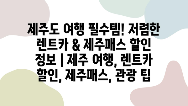 제주도 여행 필수템! 저렴한 렌트카 & 제주패스 할인 정보 | 제주 여행, 렌트카 할인, 제주패스, 관광 팁