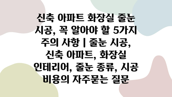 신축 아파트 화장실 줄눈 시공, 꼭 알아야 할 5가지 주의 사항 | 줄눈 시공, 신축 아파트, 화장실 인테리어, 줄눈 종류, 시공 비용