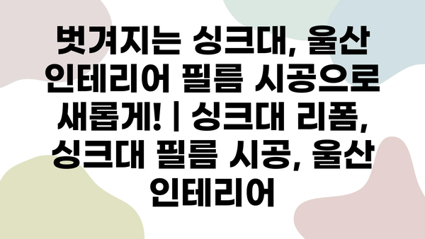 벗겨지는 싱크대, 울산 인테리어 필름 시공으로 새롭게! | 싱크대 리폼, 싱크대 필름 시공, 울산 인테리어