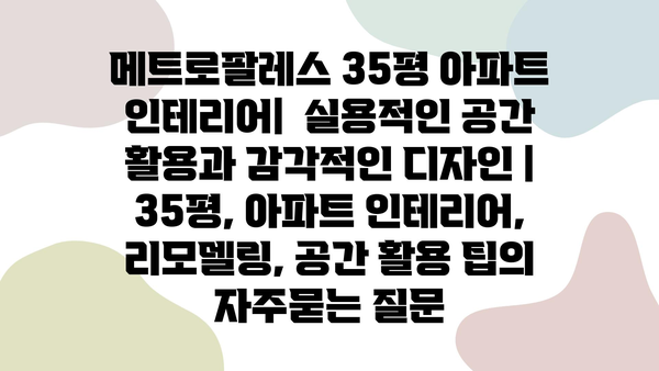 메트로팔레스 35평 아파트 인테리어|  실용적인 공간 활용과 감각적인 디자인 |  35평, 아파트 인테리어, 리모델링, 공간 활용 팁