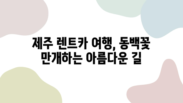 제주도 렌트카 2박 3일 여행 코스 추천| 제주동백과 함께하는 낭만 가득한 드라이브 | 제주도, 렌트카 여행, 동백꽃, 2박 3일, 여행 코스