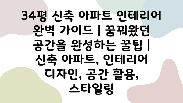 34평 신축 아파트 인테리어 완벽 가이드| 꿈꿔왔던 공간을 완성하는 꿀팁 | 신축 아파트, 인테리어 디자인, 공간 활용, 스타일링