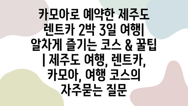 카모아로 예약한 제주도 렌트카 2박 3일 여행| 알차게 즐기는 코스 & 꿀팁 | 제주도 여행, 렌트카, 카모아, 여행 코스