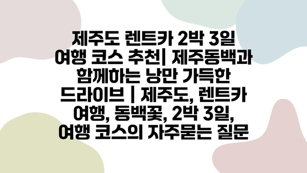 제주도 렌트카 2박 3일 여행 코스 추천| 제주동백과 함께하는 낭만 가득한 드라이브 | 제주도, 렌트카 여행, 동백꽃, 2박 3일, 여행 코스