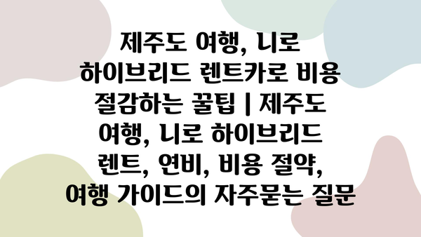 제주도 여행, 니로 하이브리드 렌트카로 비용 절감하는 꿀팁 | 제주도 여행, 니로 하이브리드 렌트, 연비, 비용 절약, 여행 가이드