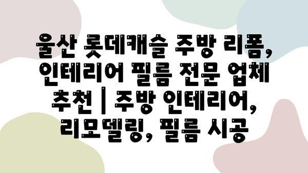 울산 롯데캐슬 주방 리폼, 인테리어 필름 전문 업체 추천 | 주방 인테리어, 리모델링, 필름 시공