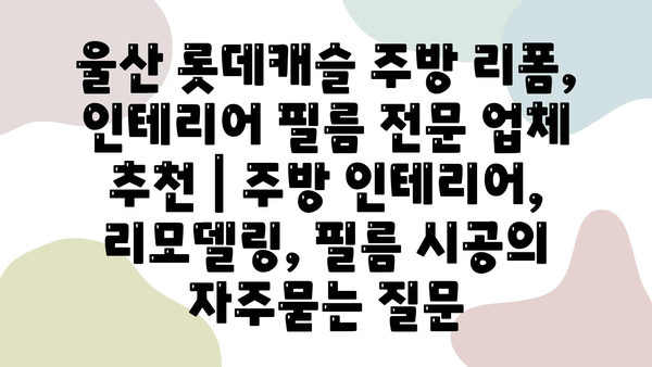 울산 롯데캐슬 주방 리폼, 인테리어 필름 전문 업체 추천 | 주방 인테리어, 리모델링, 필름 시공