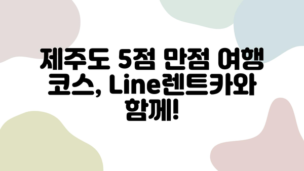 Line렌트카와 함께 떠나는 제주도 5점 만점 여행 코스 | 제주도 여행, 렌터카, 높은 평점, 추천 코스, 여행 가이드