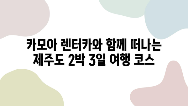 카모아 렌터카로 떠나는 제주도 2박 3일 여행 코스 추천 |  가볼 만한 곳, 맛집, 팁