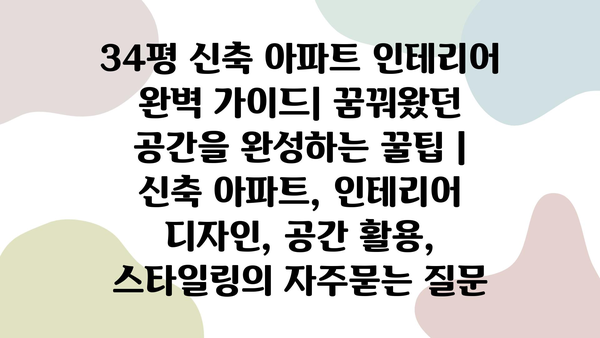 34평 신축 아파트 인테리어 완벽 가이드| 꿈꿔왔던 공간을 완성하는 꿀팁 | 신축 아파트, 인테리어 디자인, 공간 활용, 스타일링