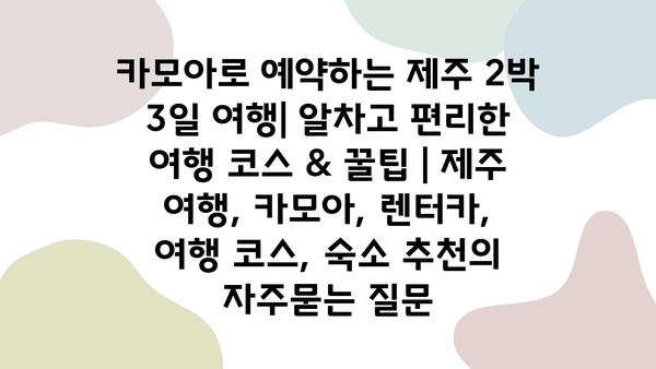 카모아로 예약하는 제주 2박 3일 여행| 알차고 편리한 여행 코스 & 꿀팁 | 제주 여행, 카모아, 렌터카, 여행 코스, 숙소 추천