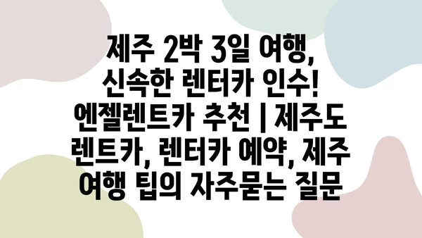 제주 2박 3일 여행, 신속한 렌터카 인수! 엔젤렌트카 추천 | 제주도 렌트카, 렌터카 예약, 제주 여행 팁