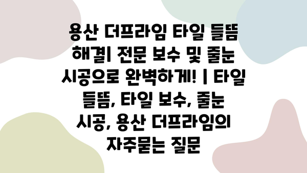 용산 더프라임 타일 들뜸 해결| 전문 보수 및 줄눈 시공으로 완벽하게! | 타일 들뜸, 타일 보수, 줄눈 시공, 용산 더프라임