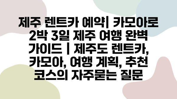 제주 렌트카 예약| 카모아로 2박 3일 제주 여행 완벽 가이드 | 제주도 렌트카, 카모아, 여행 계획, 추천 코스