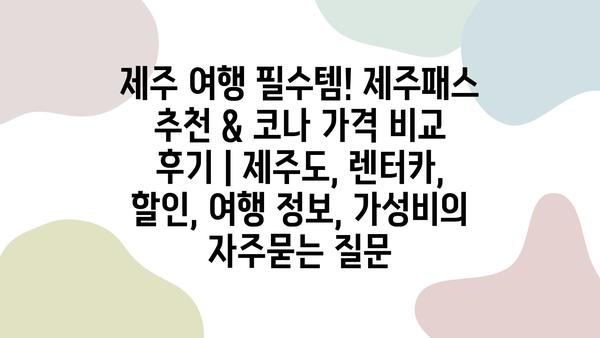 제주 여행 필수템! 제주패스 추천 & 코나 가격 비교 후기 | 제주도, 렌터카, 할인, 여행 정보, 가성비