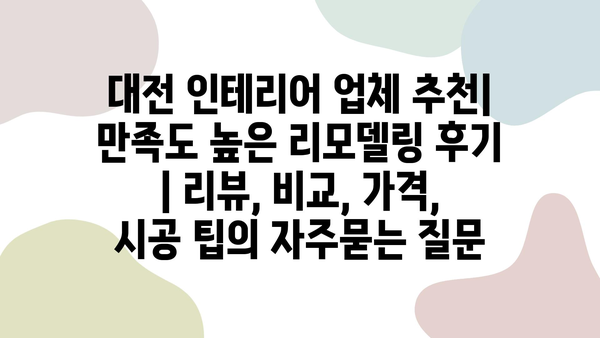 대전 인테리어 업체 추천| 만족도 높은 리모델링 후기 | 리뷰, 비교, 가격, 시공 팁