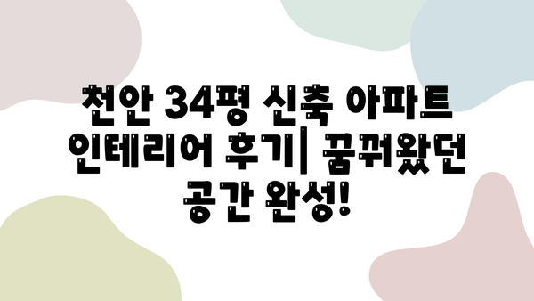 천안 34평 신축 아파트 인테리어| 후기 & 업체 추천 |  실제 거주 후기, 인테리어 비용, 시공 후기, 추천 업체 정보