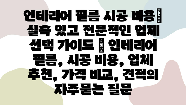 인테리어 필름 시공 비용| 실속 있고 전문적인 업체 선택 가이드 | 인테리어 필름, 시공 비용, 업체 추천, 가격 비교, 견적