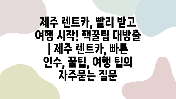 제주 렌트카, 빨리 받고 여행 시작! 핵꿀팁 대방출 | 제주 렌트카, 빠른 인수, 꿀팁, 여행 팁