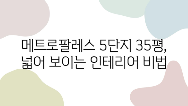 메트로팔레스 5단지 35평, 인테리어로 넓어 보이게 하는 꿀팁 | 좁은 공간, 효과적인 인테리어 디자인