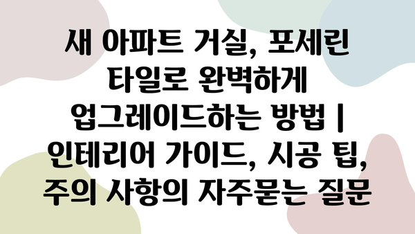 새 아파트 거실, 포세린 타일로 완벽하게 업그레이드하는 방법 | 인테리어 가이드, 시공 팁, 주의 사항