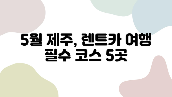 5월 제주, 렌트카와 함께 떠나는 잊지 못할 여행 코스 추천 | 제주도 여행, 렌트카, 여행 코스, 5월 여행