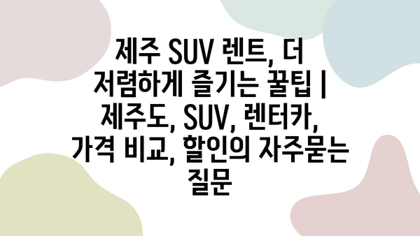 제주 SUV 렌트, 더 저렴하게 즐기는 꿀팁 | 제주도, SUV, 렌터카, 가격 비교, 할인