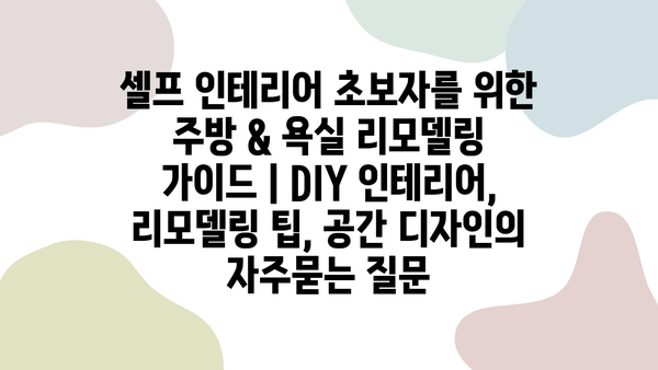 셀프 인테리어 초보자를 위한 주방 & 욕실 리모델링 가이드 | DIY 인테리어, 리모델링 팁, 공간 디자인