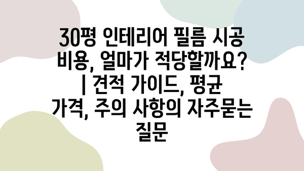 30평 인테리어 필름 시공 비용, 얼마가 적당할까요? | 견적 가이드, 평균 가격, 주의 사항