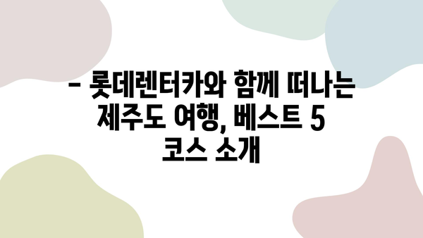 롯데렌터카 직원이 추천하는 제주도 여행 코스 베스트 5 | 제주도, 여행, 렌터카, 추천, 코스