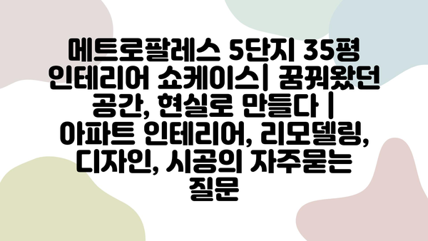 메트로팔레스 5단지 35평 인테리어 쇼케이스| 꿈꿔왔던 공간, 현실로 만들다 | 아파트 인테리어, 리모델링, 디자인, 시공