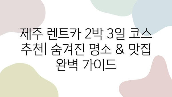 제주 렌트카 2박 3일 코스 추천| 숨겨진 명소 & 맛집 완벽 가이드 | 제주도 여행, 렌터카 여행, 제주 맛집, 제주 관광