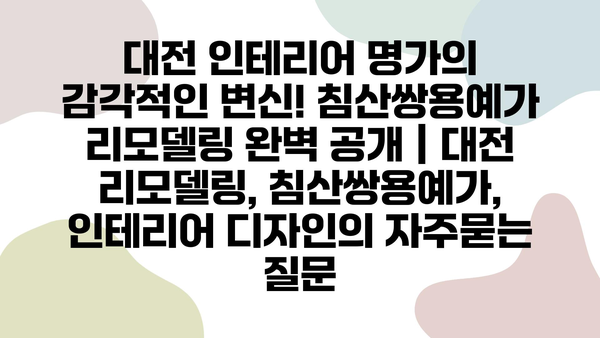 대전 인테리어 명가의 감각적인 변신! 침산쌍용예가 리모델링 완벽 공개 | 대전 리모델링, 침산쌍용예가, 인테리어 디자인