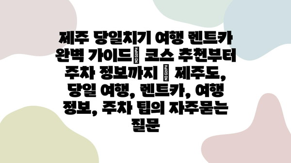 제주 당일치기 여행 렌트카 완벽 가이드| 코스 추천부터 주차 정보까지 | 제주도, 당일 여행, 렌트카, 여행 정보, 주차 팁