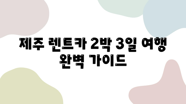 제주 렌트카 2박 3일 여행 완벽 가이드| 코스 추천 & 꿀팁 | 제주도, 렌트카 여행, 여행 코스, 관광 명소, 맛집