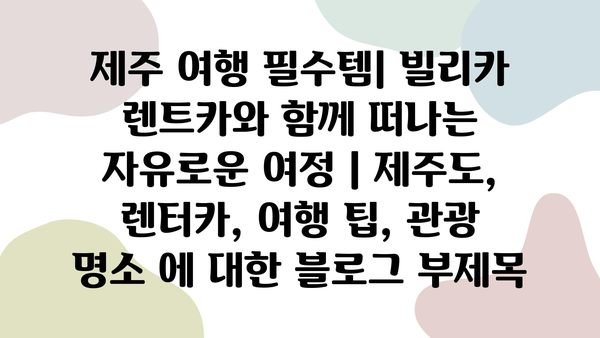 제주 여행 필수템| 빌리카 렌트카와 함께 떠나는 자유로운 여정 | 제주도, 렌터카, 여행 팁, 관광 명소