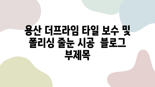 용산 더프라임 타일 보수 및 폴리싱 줄눈 시공| 가격, 과정, 후기 | 타일 깨짐, 곰팡이 제거, 줄눈 시공, 용산 더프라임