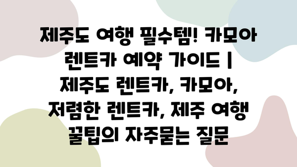 제주도 여행 필수템! 카모아 렌트카 예약 가이드 | 제주도 렌트카, 카모아, 저렴한 렌트카, 제주 여행 꿀팁