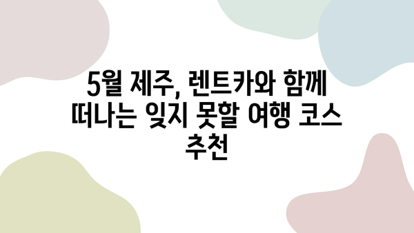 5월 제주, 렌트카와 함께 떠나는 잊지 못할 여행 코스 추천 | 제주도 여행, 렌트카, 여행 코스, 5월 여행