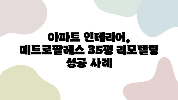 메트로팔레스 35평 아파트 인테리어|  실용적인 공간 활용과 감각적인 디자인 |  35평, 아파트 인테리어, 리모델링, 공간 활용 팁