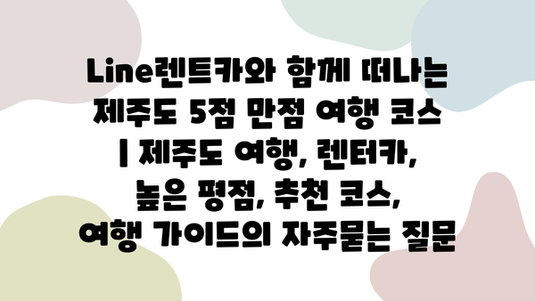 Line렌트카와 함께 떠나는 제주도 5점 만점 여행 코스 | 제주도 여행, 렌터카, 높은 평점, 추천 코스, 여행 가이드