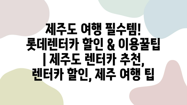 제주도 여행 필수템! 롯데렌터카 할인 & 이용꿀팁 | 제주도 렌트카 추천, 렌터카 할인, 제주 여행 팁