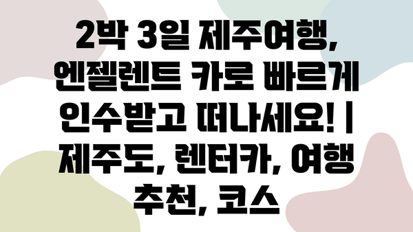 2박 3일 제주여행, 엔젤렌트 카로 빠르게 인수받고 떠나세요! | 제주도, 렌터카, 여행 추천, 코스